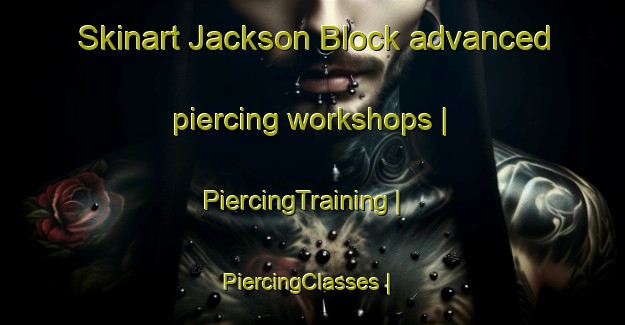Skinart Jackson Block advanced piercing workshops | PiercingTraining | PiercingClasses | SkinartTraining-United States